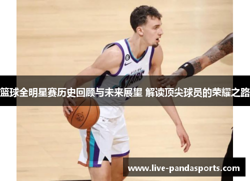 篮球全明星赛历史回顾与未来展望 解读顶尖球员的荣耀之路