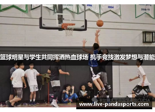 篮球明星与学生共同挥洒热血球场 携手竞技激发梦想与潜能