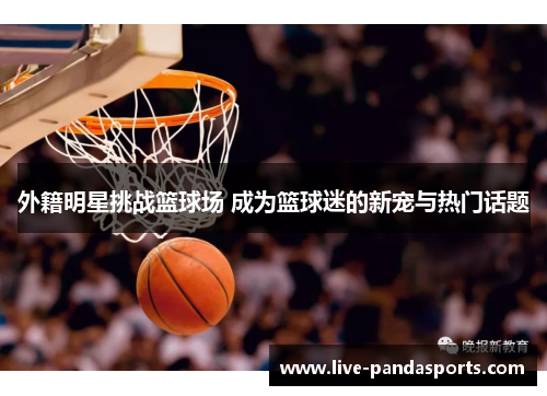外籍明星挑战篮球场 成为篮球迷的新宠与热门话题