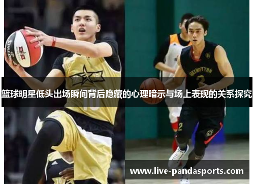 篮球明星低头出场瞬间背后隐藏的心理暗示与场上表现的关系探究