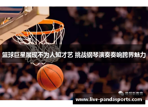 篮球巨星展现不为人知才艺 挑战钢琴演奏奏响跨界魅力