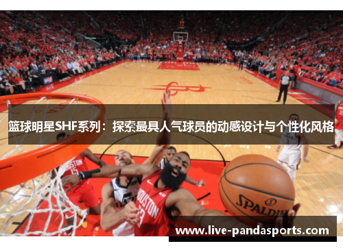 篮球明星SHF系列：探索最具人气球员的动感设计与个性化风格
