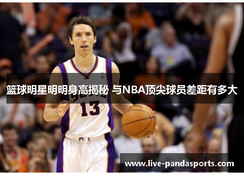 篮球明星明明身高揭秘 与NBA顶尖球员差距有多大