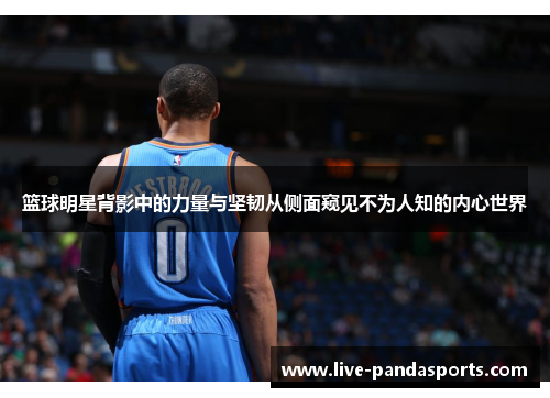 篮球明星背影中的力量与坚韧从侧面窥见不为人知的内心世界